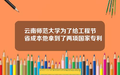 云南师范大学为了给工程节省成本他拿到了两项国家专利