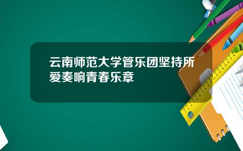 云南师范大学管乐团坚持所爱奏响青春乐章