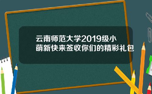 云南师范大学2019级小萌新快来签收你们的精彩礼包