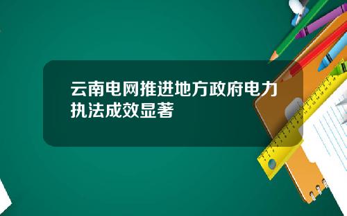 云南电网推进地方政府电力执法成效显著