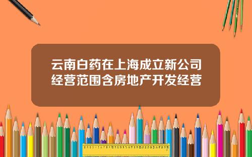 云南白药在上海成立新公司经营范围含房地产开发经营