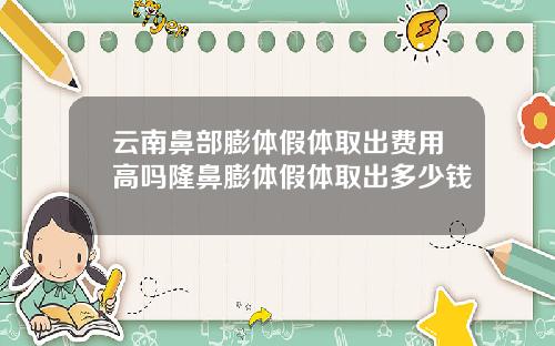云南鼻部膨体假体取出费用高吗隆鼻膨体假体取出多少钱