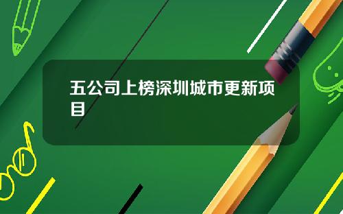 五公司上榜深圳城市更新项目