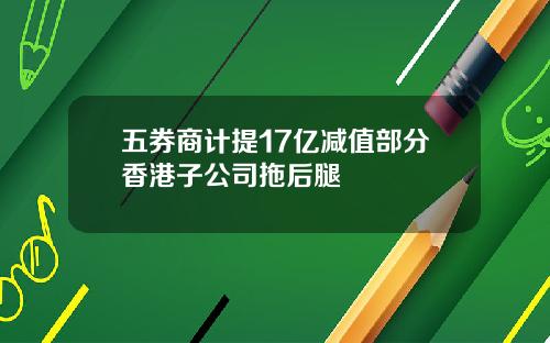 五券商计提17亿减值部分香港子公司拖后腿