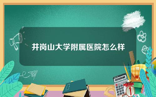 井岗山大学附属医院怎么样
