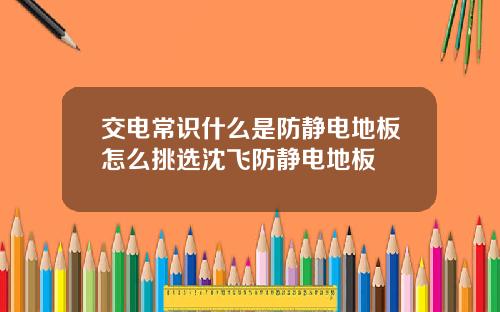 交电常识什么是防静电地板怎么挑选沈飞防静电地板