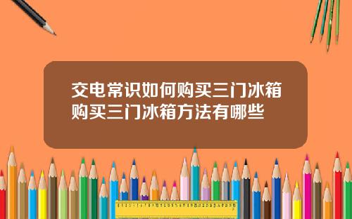 交电常识如何购买三门冰箱购买三门冰箱方法有哪些