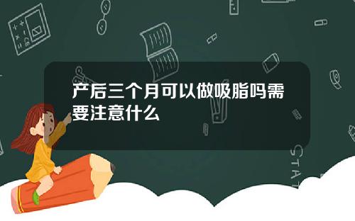 产后三个月可以做吸脂吗需要注意什么