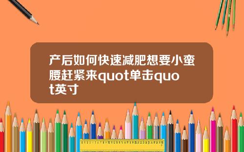产后如何快速减肥想要小蛮腰赶紧来quot单击quot英寸