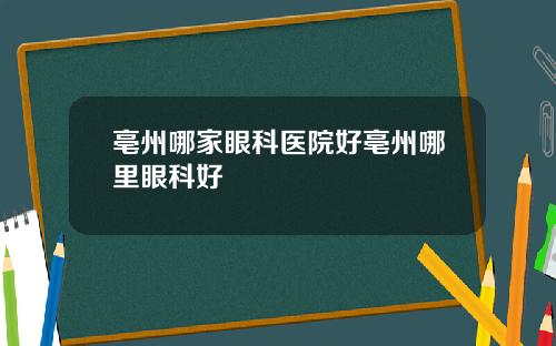 亳州哪家眼科医院好亳州哪里眼科好