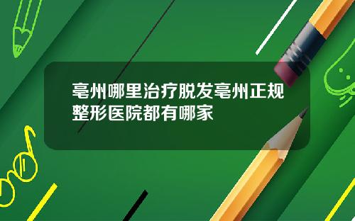 亳州哪里治疗脱发亳州正规整形医院都有哪家