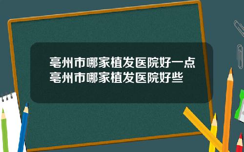 亳州市哪家植发医院好一点亳州市哪家植发医院好些