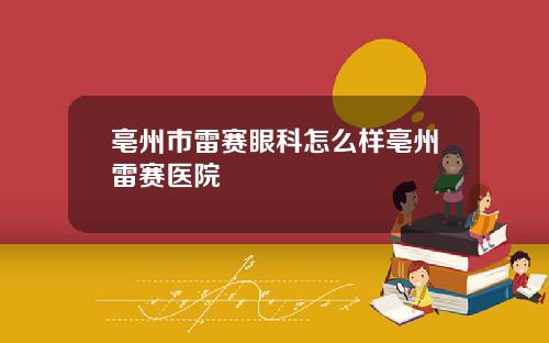 亳州市雷赛眼科怎么样亳州雷赛医院