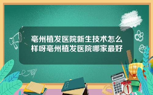 亳州植发医院新生技术怎么样呀亳州植发医院哪家最好