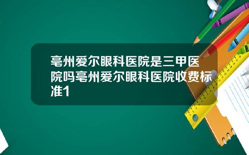 亳州爱尔眼科医院是三甲医院吗亳州爱尔眼科医院收费标准1