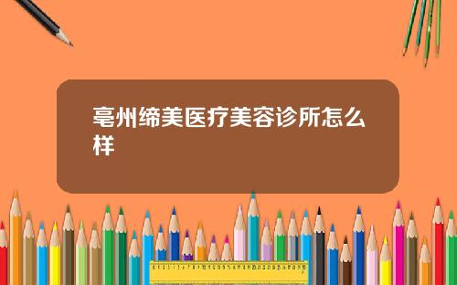 亳州缔美医疗美容诊所怎么样
