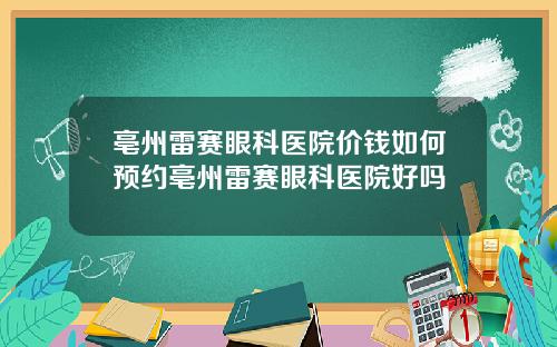 亳州雷赛眼科医院价钱如何预约亳州雷赛眼科医院好吗