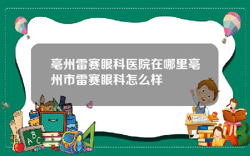 亳州雷赛眼科医院在哪里亳州市雷赛眼科怎么样