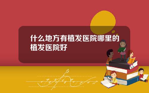 什么地方有植发医院哪里的植发医院好