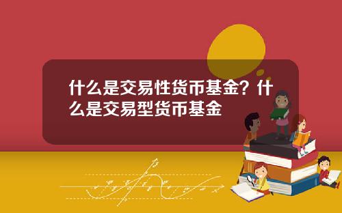 什么是交易性货币基金？什么是交易型货币基金