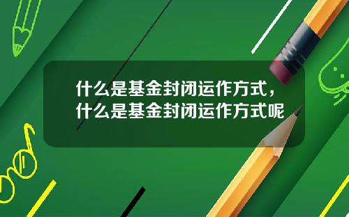 什么是基金封闭运作方式，什么是基金封闭运作方式呢