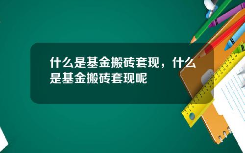 什么是基金搬砖套现，什么是基金搬砖套现呢