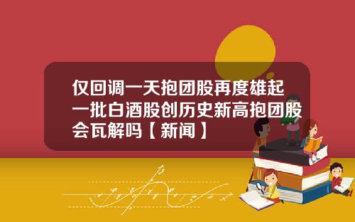 仅回调一天抱团股再度雄起一批白酒股创历史新高抱团股会瓦解吗【新闻】