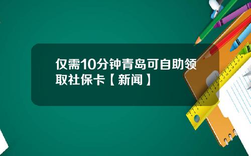 仅需10分钟青岛可自助领取社保卡【新闻】