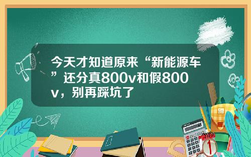 今天才知道原来“新能源车”还分真800v和假800v，别再踩坑了
