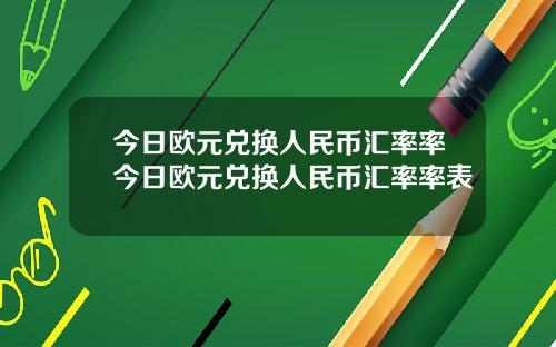 今日欧元兑换人民币汇率率今日欧元兑换人民币汇率率表