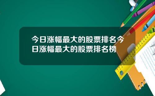 今日涨幅最大的股票排名今日涨幅最大的股票排名榜