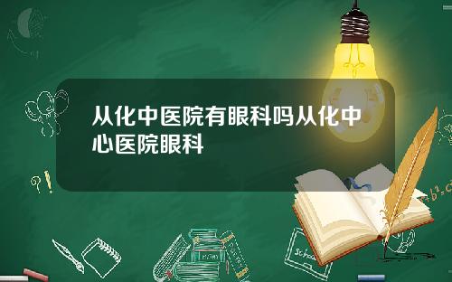 从化中医院有眼科吗从化中心医院眼科