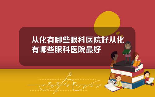 从化有哪些眼科医院好从化有哪些眼科医院最好