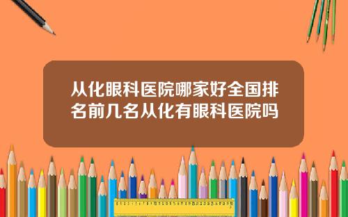 从化眼科医院哪家好全国排名前几名从化有眼科医院吗