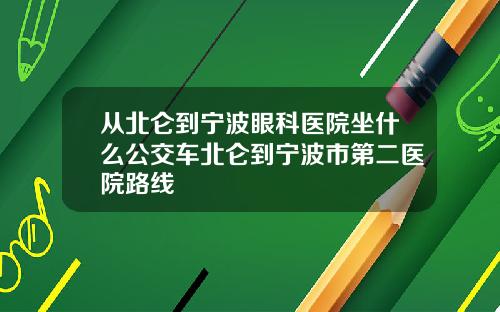 从北仑到宁波眼科医院坐什么公交车北仑到宁波市第二医院路线