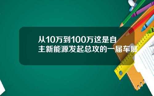 从10万到100万这是自主新能源发起总攻的一届车展