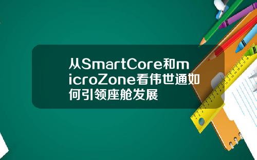 从SmartCore和microZone看伟世通如何引领座舱发展