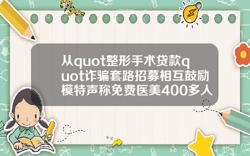 从quot整形手术贷款quot诈骗套路招募相互鼓励模特声称免费医美400多人被骗数千万元