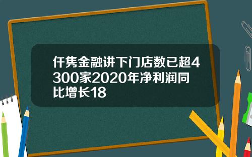 仟隽金融讲下门店数已超4300家2020年净利润同比增长18