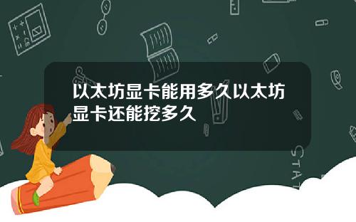 以太坊显卡能用多久以太坊显卡还能挖多久