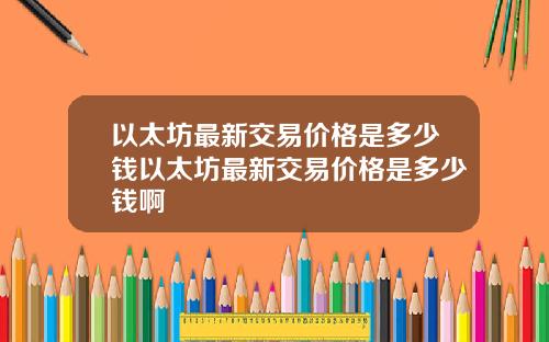 以太坊最新交易价格是多少钱以太坊最新交易价格是多少钱啊