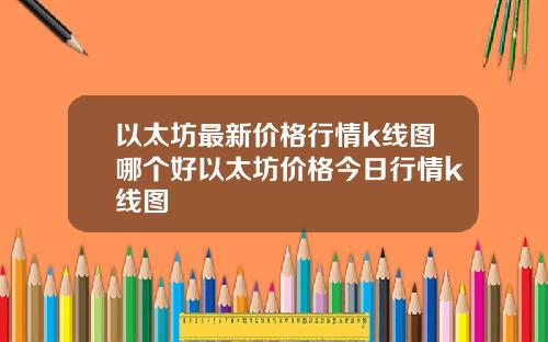 以太坊最新价格行情k线图哪个好以太坊价格今日行情k线图