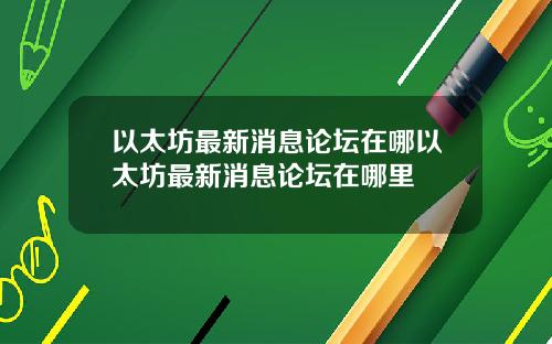 以太坊最新消息论坛在哪以太坊最新消息论坛在哪里