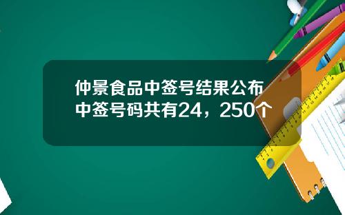 仲景食品中签号结果公布 中签号码共有24，250个