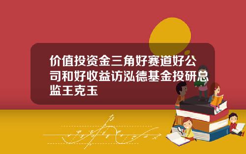 价值投资金三角好赛道好公司和好收益访泓德基金投研总监王克玉
