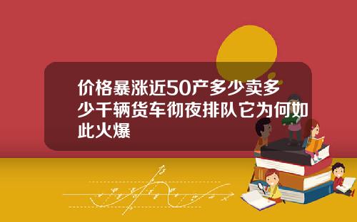 价格暴涨近50产多少卖多少千辆货车彻夜排队它为何如此火爆