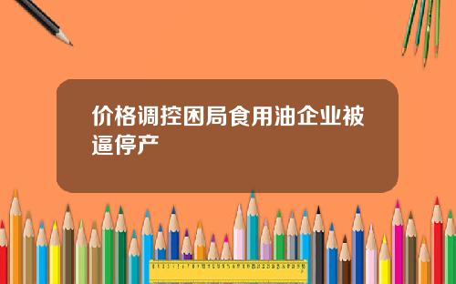 价格调控困局食用油企业被逼停产