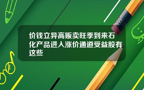 价钱立异高贩卖旺季到来石化产品进入涨价通道受益股有这些