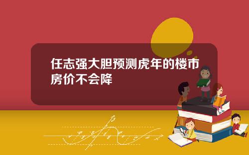 任志强大胆预测虎年的楼市房价不会降