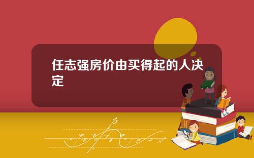 任志强房价由买得起的人决定
